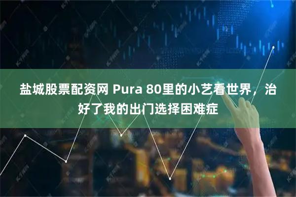 盐城股票配资网 Pura 80里的小艺看世界，治好了我的出门选择困难症