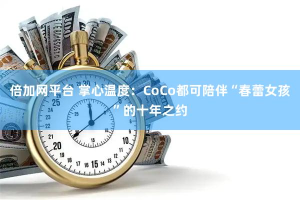 倍加网平台 掌心温度：CoCo都可陪伴“春蕾女孩”的十年之约