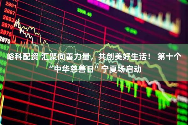峪科配资 汇聚向善力量，共创美好生活！ 第十个“中华慈善日”宁夏场启动