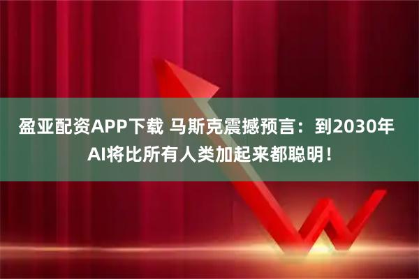 盈亚配资APP下载 马斯克震撼预言：到2030年 AI将比所有人类加起来都聪明！