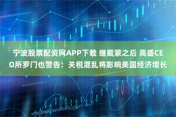 宁波股票配资网APP下载 继戴蒙之后 高盛CEO所罗门也警告：关税混乱将影响美国经济增长