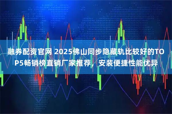 融券配资官网 2025佛山同步隐藏轨比较好的TOP5畅销榜直销厂家推荐，安装便捷性能优异