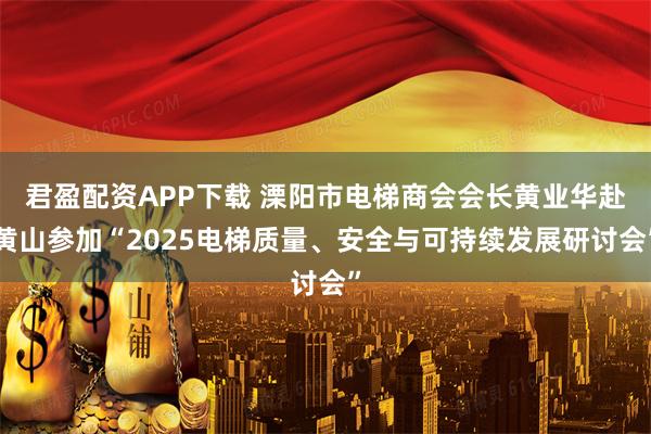 君盈配资APP下载 溧阳市电梯商会会长黄业华赴黄山参加“2025电梯质量、安全与可持续发展研讨会”