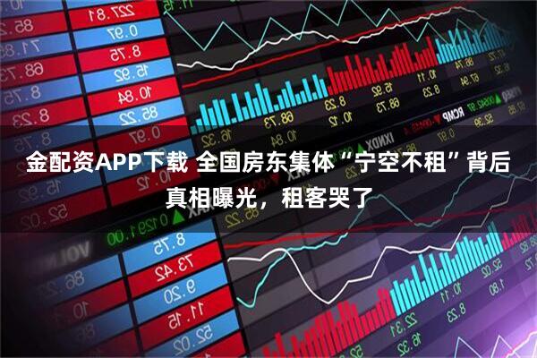 金配资APP下载 全国房东集体“宁空不租”背后真相曝光，租客哭了