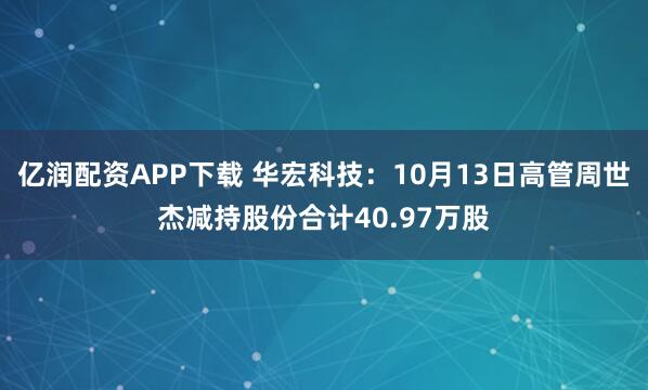 亿润配资APP下载 华宏科技：10月13日高管周世杰减持股份合计40.97万股