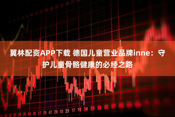 翼林配资APP下载 德国儿童营业品牌inne：守护儿童骨骼健康的必经之路