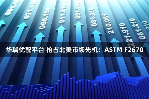 华瑞优配平台 抢占北美市场先机：ASTM F2670