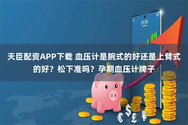 天臣配资APP下载 血压计是腕式的好还是上臂式的好？松下准吗？孕期血压计牌子