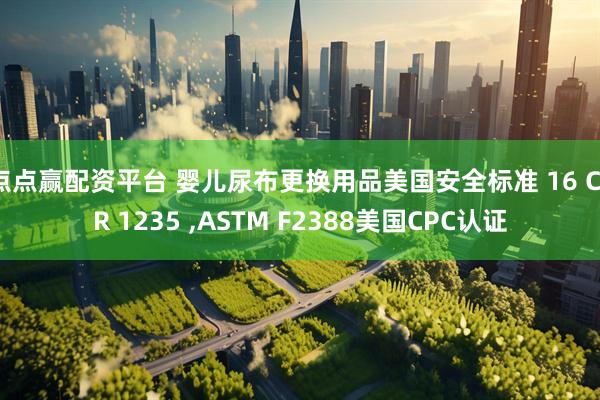 点点赢配资平台 婴儿尿布更换用品美国安全标准 16 CFR 1235 ,ASTM F2388美国CPC认证
