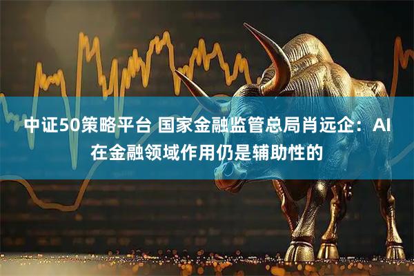 中证50策略平台 国家金融监管总局肖远企：AI在金融领域作用仍是辅助性的