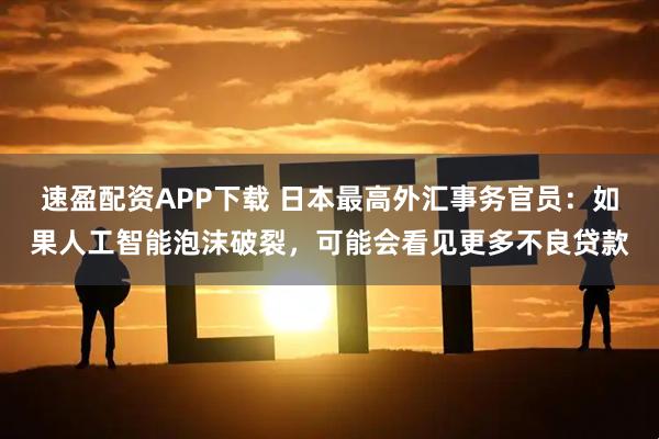 速盈配资APP下载 日本最高外汇事务官员：如果人工智能泡沫破裂，可能会看见更多不良贷款