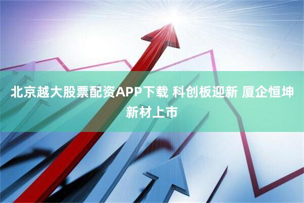 北京越大股票配资APP下载 科创板迎新 厦企恒坤新材上市
