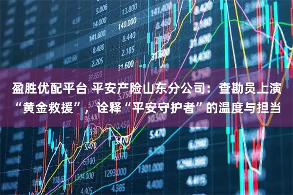 盈胜优配平台 平安产险山东分公司：查勘员上演“黄金救援”，诠释“平安守护者”的温度与担当