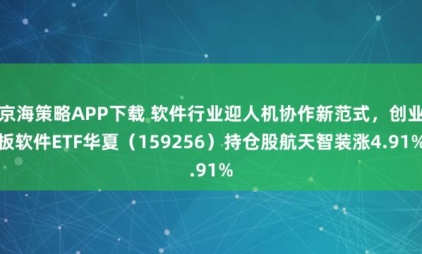 京海策略APP下载 软件行业迎人机协作新范式，创业板软件ETF华夏（159256）持仓股航天智装涨4.91%