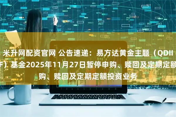 米升网配资官网 公告速递：易方达黄金主题（QDII-LOF-FOF）基金2025年11月27日暂停申购、赎回及定期定额投资业务