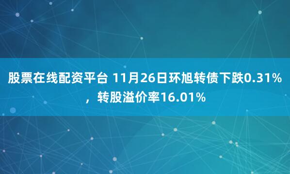 股票在线配资平台 11月26日环旭转债下跌0.31%，转股溢价率16.01%