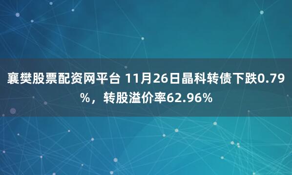襄樊股票配资网平台 11月26日晶科转债下跌0.79%，转股溢价率62.96%