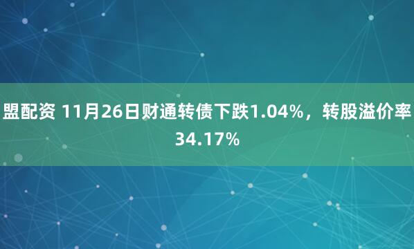 盟配资 11月26日财通转债下跌1.04%，转股溢价率34.17%