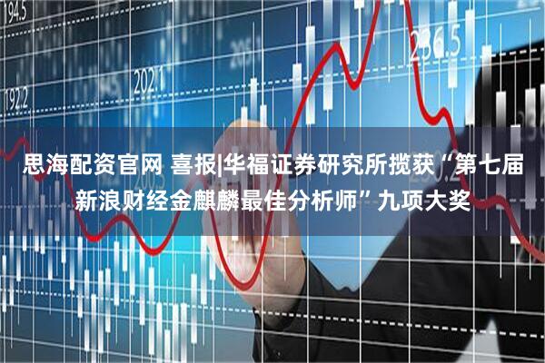 思海配资官网 喜报|华福证券研究所揽获“第七届新浪财经金麒麟最佳分析师”九项大奖