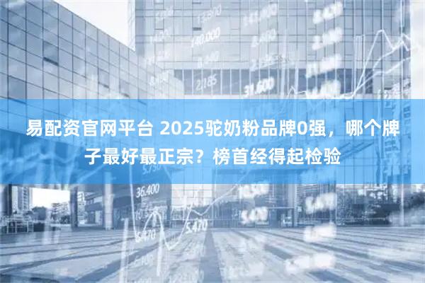 易配资官网平台 2025驼奶粉品牌0强，哪个牌子最好最正宗？榜首经得起检验