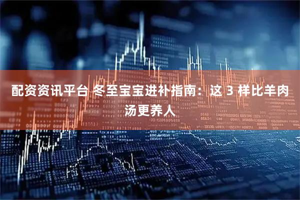 配资资讯平台 冬至宝宝进补指南：这 3 样比羊肉汤更养人