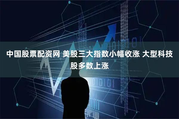 中国股票配资网 美股三大指数小幅收涨 大型科技股多数上涨