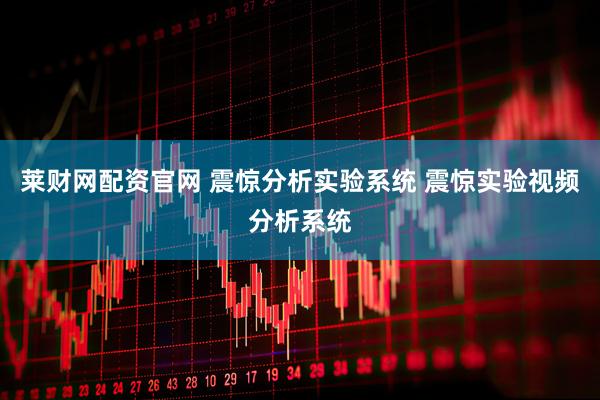 莱财网配资官网 震惊分析实验系统 震惊实验视频分析系统