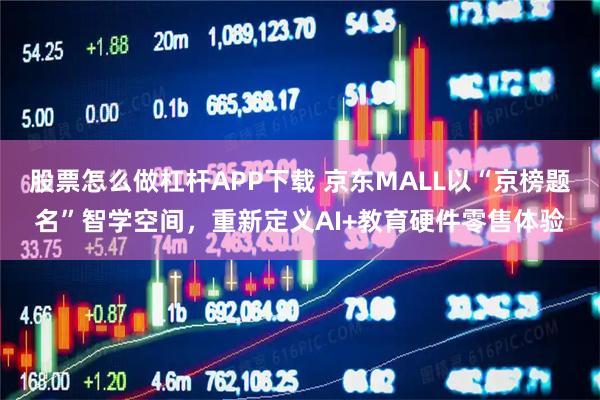 股票怎么做杠杆APP下载 京东MALL以“京榜题名”智学空间，重新定义AI+教育硬件零售体验