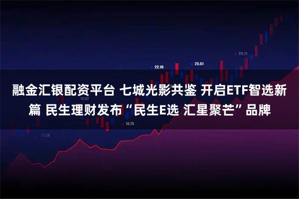 融金汇银配资平台 七城光影共鉴 开启ETF智选新篇 民生理财发布“民生E选 汇星聚芒”品牌