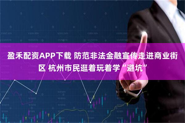 盈禾配资APP下载 防范非法金融宣传走进商业街区 杭州市民逛着玩着学“避坑”