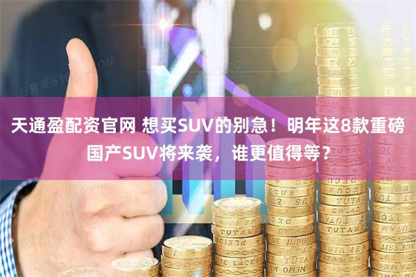 天通盈配资官网 想买SUV的别急！明年这8款重磅国产SUV将来袭，谁更值得等？