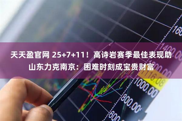 天天盈官网 25+7+11！高诗岩赛季最佳表现助山东力克南京：困难时刻成宝贵财富