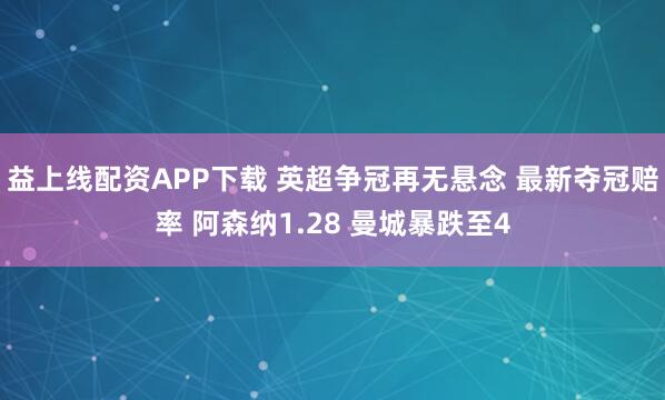 益上线配资APP下载 英超争冠再无悬念 最新夺冠赔率 阿森纳1.28 曼城暴跌至4