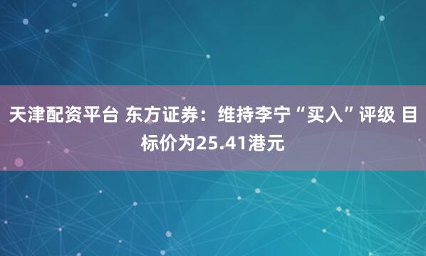 天津配资平台 东方证券：维持李宁“买入”评级 目标价为25.41港元