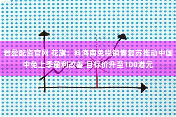君盈配资官网 花旗：料海南免税销售复苏推动中国中免上季盈利改善 目标价升至100港元
