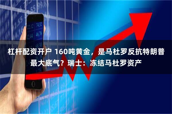 杠杆配资开户 160吨黄金，是马杜罗反抗特朗普最大底气？瑞士：冻结马杜罗资产