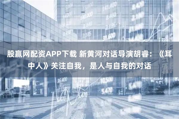 股赢网配资APP下载 新黄河对话导演胡睿：《耳中人》关注自我，是人与自我的对话