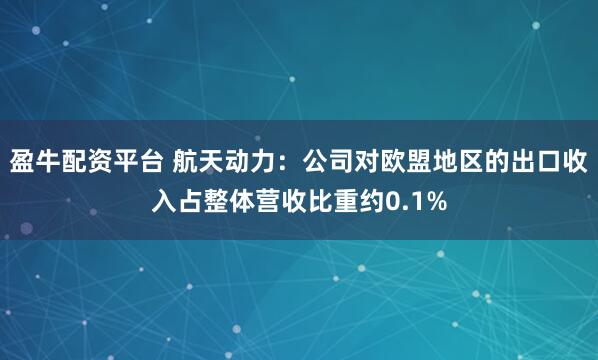 盈牛配资平台 航天动力：公司对欧盟地区的出口收入占整体营收比重约0.1%