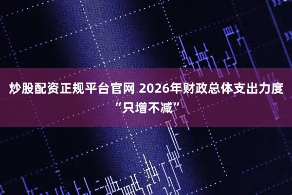 炒股配资正规平台官网 2026年财政总体支出力度“只增不减”