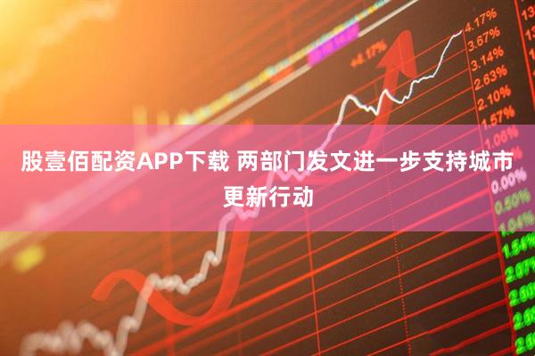 股壹佰配资APP下载 两部门发文进一步支持城市更新行动