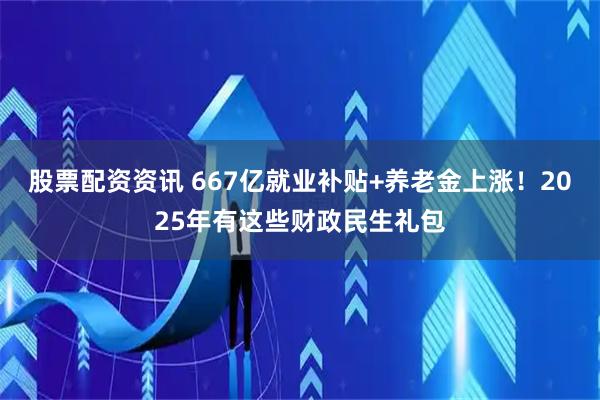 股票配资资讯 667亿就业补贴+养老金上涨！2025年有这些财政民生礼包