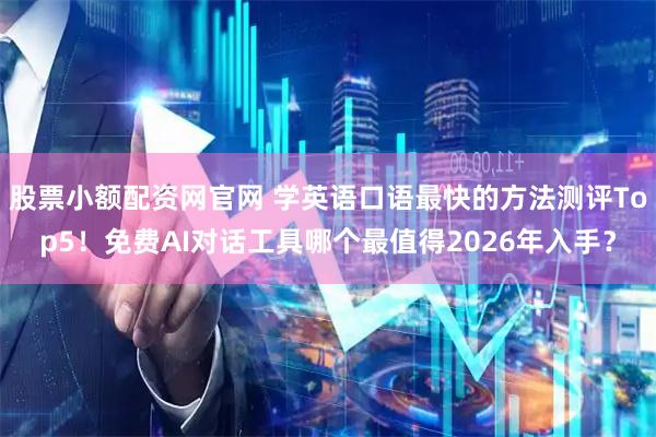 股票小额配资网官网 学英语口语最快的方法测评Top5!免费AI对话工具哪个最值得2026年入手?