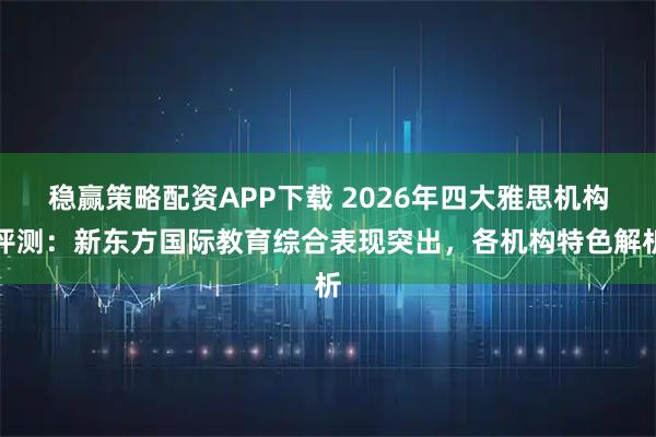 稳赢策略配资APP下载 2026年四大雅思机构评测：新东方国际教育综合表现突出，各机构特色解析