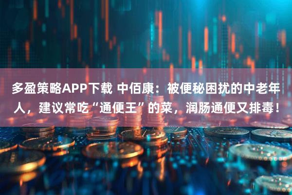 多盈策略APP下载 中佰康：被便秘困扰的中老年人，建议常吃“通便王”的菜，润肠通便又排毒！