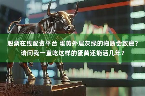 股票在线配资平台 蛋黄外层灰绿的物质会致癌？请问我一直吃这样的蛋黄还能活几年？
