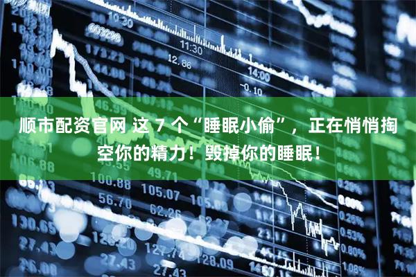 顺市配资官网 这 7 个“睡眠小偷”，正在悄悄掏空你的精力！毁掉你的睡眠！