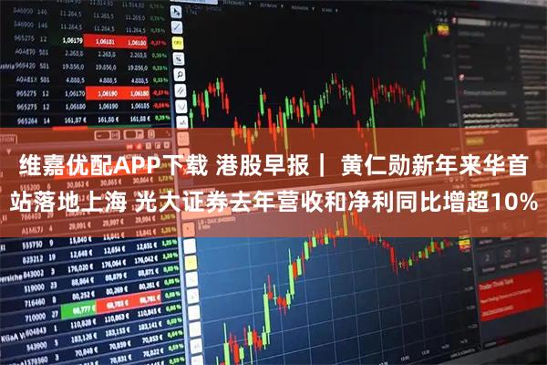 维嘉优配APP下载 港股早报｜ 黄仁勋新年来华首站落地上海 光大证券去年营收和净利同比增超10%