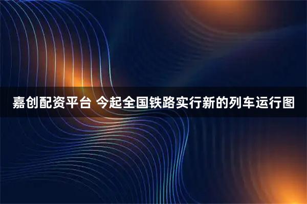 嘉创配资平台 今起全国铁路实行新的列车运行图