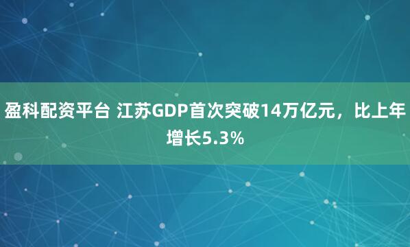 盈科配资平台 江苏GDP首次突破14万亿元，比上年增长5.3%