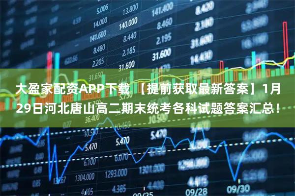 大盈家配资APP下载 【提前获取最新答案】1月29日河北唐山高二期末统考各科试题答案汇总！